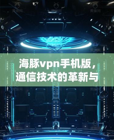 海豚vpn手机版,通信技术的革新与用户价值的提升