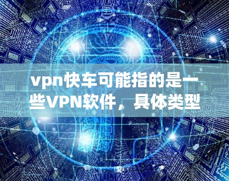 vpn快车可能指的是一些VPN软件，具体类型取决于平台或软件名称。以下是一些常见的VPN软件和下载方法，供您参考