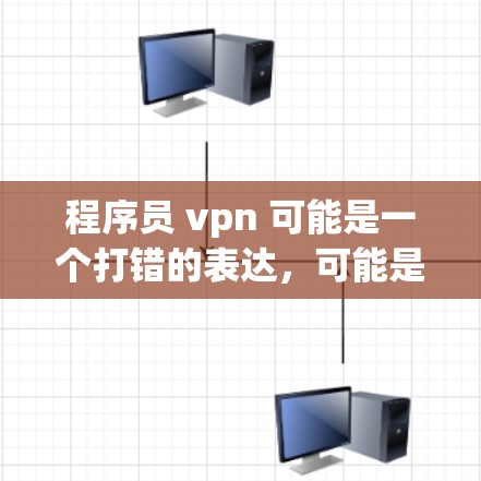 程序员 vpn 可能是一个打错的表达,可能是程序员 vpn(programmer VPN)或者是程序员的VPN(programmer VPN)无论如何,无论是什么意思,我需要先弄清楚你的意思