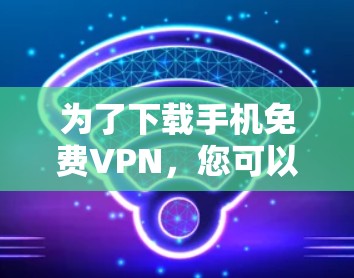 为了下载手机免费VPN，您可以按照以下步骤操作