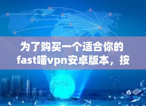 为了购买一个适合你的 fast喵vpn安卓版本，按照以下步骤进行