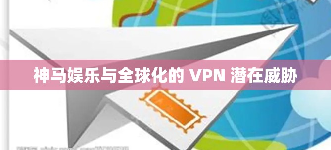 神马娱乐与全球化的 VPN 潜在威胁 神马娱乐与全球化的 VPN 潜在威胁