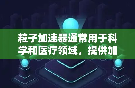 粒子加速器通常用于科学和医疗领域,提供加速和研究服务。为了安全使用粒子加速器,以下是一步步的设置建议