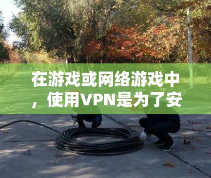 在游戏或网络游戏中，使用VPN是为了安全连接到特定的 internet资源，例如下载游戏内容、连接到服务器或查看特定的网络资源。以下是一些常用的VPN推荐，供您参考