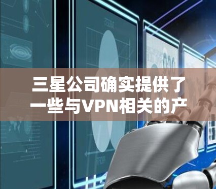 三星公司确实提供了一些与VPN相关的产品和服务,尤其是在网络安全和加密方面。以下是三星在相关领域的一些主要应用和服务