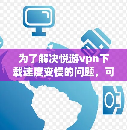 为了解决悦游vpn下载速度变慢的问题,可以按照以下步骤进行