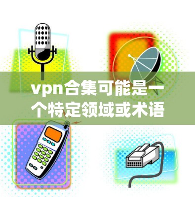vpn合集可能是一个特定领域或术语的缩写,具体含义可能因上下文而异。以下是对相关概念的初步解释