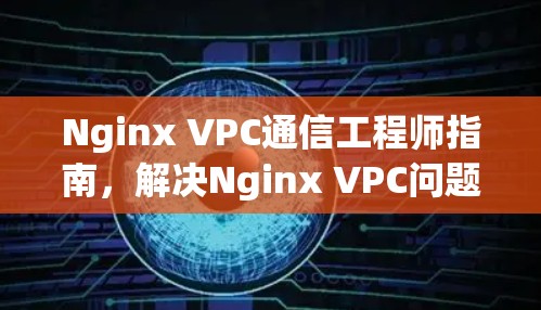Nginx VPC通信工程师指南,解决Nginx VPC问题的实用技巧