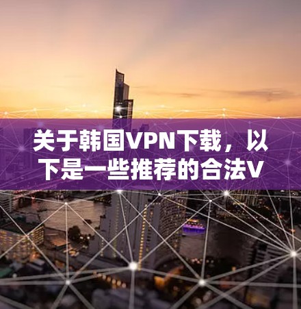 关于韩国VPN下载,以下是一些推荐的合法VPN服务 关于韩国VPN下载,以下是一些推荐的合法VPN服务