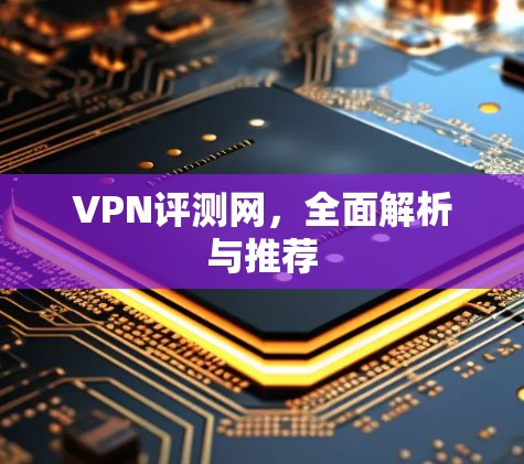 VPN评测网,全面解析与推荐