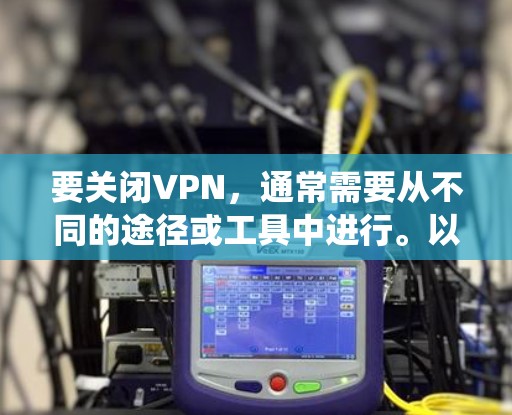 要关闭VPN，通常需要从不同的途径或工具中进行。以下是基于不同操作系统和常见情况的解决方法