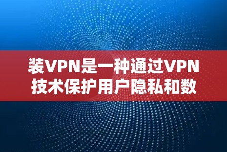 装VPN是一种通过VPN技术保护用户隐私和数据安全的方法。它通过加密技术和数据传输，让用户在没有连接到互联网的情况下，仍然可以访问不那么安全的网络资源。以下是装VPN的具体步骤和注意事项