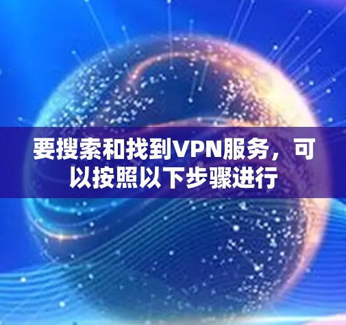 要搜索和找到VPN服务,可以按照以下步骤进行 要搜索和找到VPN服务,可以按照以下步骤进行