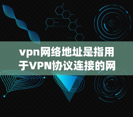 vpn网络地址是指用于VPN协议连接的网络地址，具体取决于您选择的VPN服务提供商。以下是一些常见的VPN服务，并提供一些推荐的网络地址