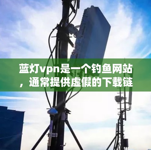 蓝灯vpn是一个钓鱼网站,通常提供虚假的下载链接,可能涉及非法软件下载。为了安全起见,建议 蓝灯vpn是一个钓鱼网站,通常提供虚假的下载链接,可能涉及非法软件下载。为了安全起见,建议