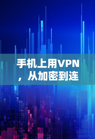 手机上用VPN，从加密到连接，你该如何享受安全与便捷？