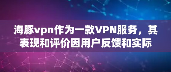 海豚vpn作为一款VPN服务，其表现和评价因用户反馈和实际使用而异。以下是对海豚vpn的分析