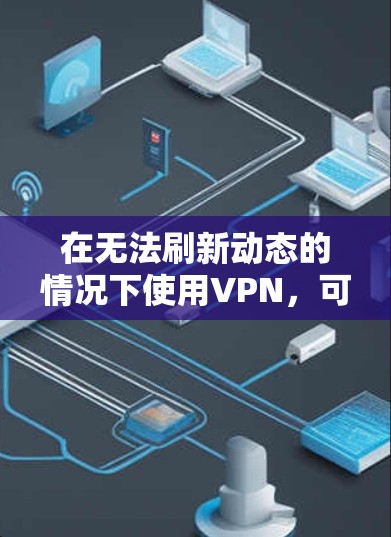 在无法刷新动态的情况下使用VPN,可以采取以下步骤来解决延迟问题 在无法刷新动态的情况下使用VPN,可以采取以下步骤来解决延迟问题
