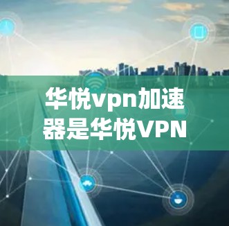 华悦vpn加速器是华悦VPN的加速功能，旨在帮助用户更快地连接到互联网。该加速器利用高速网络或先进的技术，提升用户的数据传输速度，从而优化使用体验。以下是关于华悦vpn加速器的详细信息