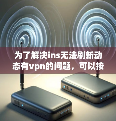 为了解决ins无法刷新动态有vpn的问题,可以按照以下步骤进行操作 为了解决ins无法刷新动态有vpn的问题,可以按照以下步骤进行操作