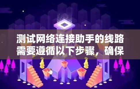 测试网络连接助手的线路需要遵循以下步骤，确保测试的准确性和有效性