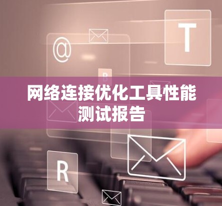 网络连接优化工具性能测试报告 网络连接优化工具性能测试报告