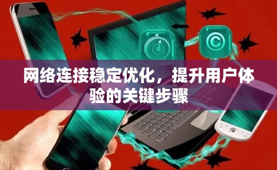 网络连接稳定优化,提升用户体验的关键步骤 网络连接稳定优化,提升用户体验的关键步骤