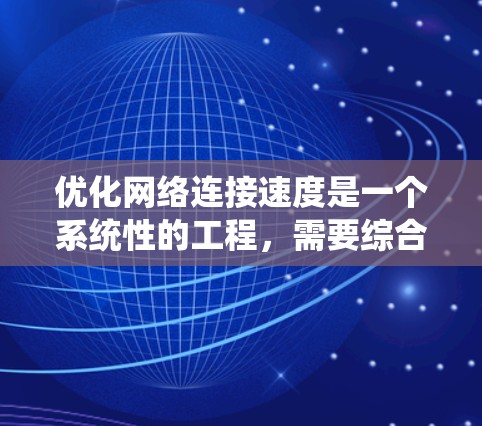 优化网络连接速度是一个系统性的工程,需要综合考虑硬件、软件、网络设备管理和连接方式等多个方面。以下是一步步的优化建议 优化网络连接速度是一个系统性的工程,需要综合考虑硬件、软件、网络设备管理和连接方式等多个方面。以下是一步步的优化建议