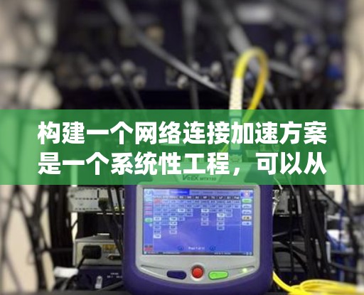 构建一个网络连接加速方案是一个系统性工程,可以从多个角度入手,逐步优化网络连接的稳定性。以下是一个分步骤的建议 构建一个网络连接加速方案是一个系统性工程,可以从多个角度入手,逐步优化网络连接的稳定性。以下是一个分步骤的建议