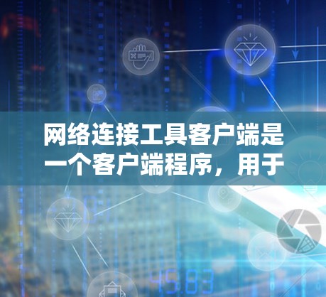 网络连接工具客户端是一个客户端程序，用于处理网络连接请求和响应。它通常通过发送请求到服务器，分析服务器的响应，提供反馈和信息。以下是网络连接工具客户端的详细说明