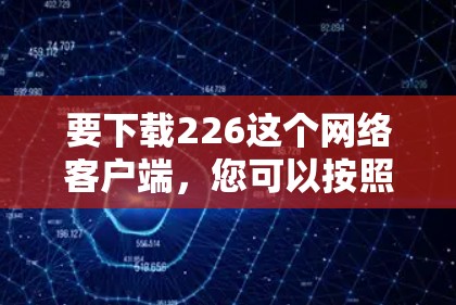 要下载226这个网络客户端,您可以按照以下步骤操作 要下载226这个网络客户端,您可以按照以下步骤操作