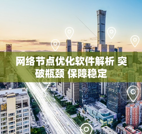 网络节点优化软件解析 突破瓶颈 保障稳定 网络节点优化软件解析 突破瓶颈 保障稳定