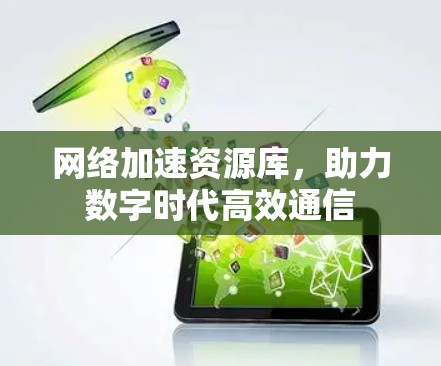网络加速资源库,助力数字时代高效通信 网络加速资源库,助力数字时代高效通信