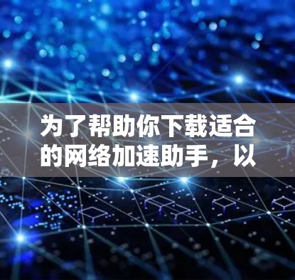 为了帮助你下载适合的网络加速助手，以下是一步步的指导