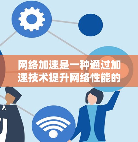 网络加速是一种通过加速技术提升网络性能的工具，能够显著提高数据传输速度和用户体验。以下是对网络加速的真实测评