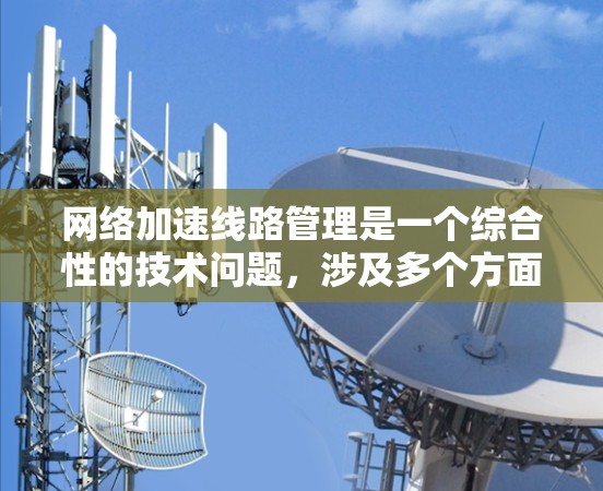 网络加速线路管理是一个综合性的技术问题,涉及多个方面。以下是针对该问题的分步解释和总结 网络加速线路管理是一个综合性的技术问题,涉及多个方面。以下是针对该问题的分步解释和总结
