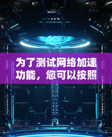 为了测试网络加速功能,您可以按照以下步骤操作 为了测试网络加速功能,您可以按照以下步骤操作
