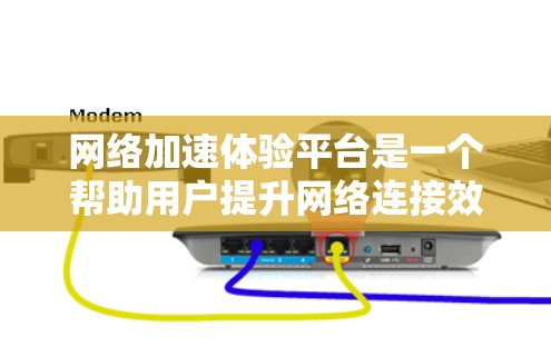 网络加速体验平台是一个帮助用户提升网络连接效率的工具，提供多种功能，如下载加速、文件传输和云存储。以下是关于该平台的详细总结