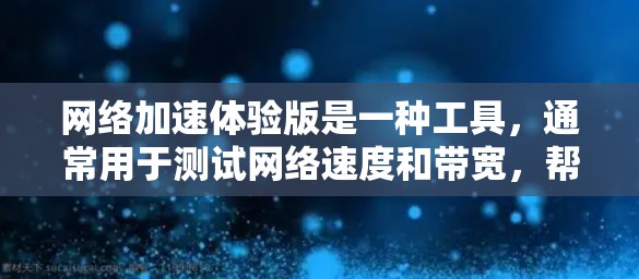 网络加速体验版是一种工具,通常用于测试网络速度和带宽,帮助用户了解他们的网络连接情况。以下是对网络加速体验版的详细说明 网络加速体验版是一种工具,通常用于测试网络速度和带宽,帮助用户了解他们的网络连接情况。以下是对网络加速体验版的详细说明