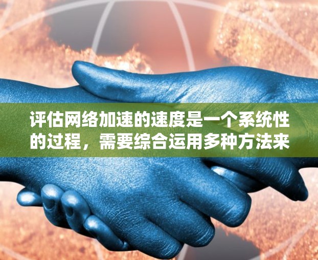 评估网络加速的速度是一个系统性的过程，需要综合运用多种方法来全面分析和评价。以下是一个系统化的评估过程