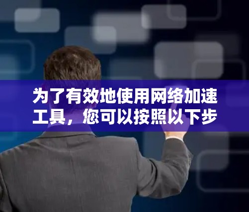 为了有效地使用网络加速工具,您可以按照以下步骤进行操作 为了有效地使用网络加速工具,您可以按照以下步骤进行操作