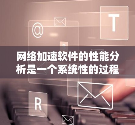 网络加速软件的性能分析是一个系统性的过程，涵盖了多个方面以全面评估其性能。以下是一个结构化的回答，涵盖分析的主要步骤和建议