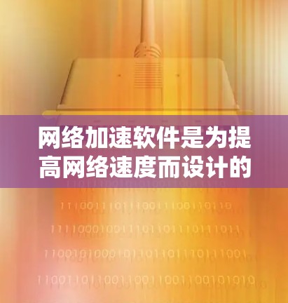 网络加速软件是为提高网络速度而设计的工具，广泛应用于个人和企业用户。以下是对网络加速软件的综合评价