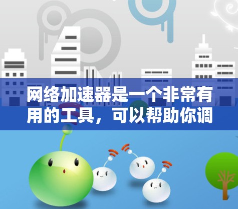 网络加速器是一个非常有用的工具，可以帮助你调整和优化网络连接，减少延迟和网络卡顿。以下是一个逐步的下载和使用指南