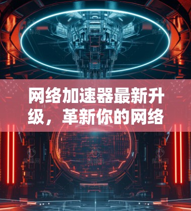 网络加速器最新升级,革新你的网络传输速度 网络加速器最新升级,革新你的网络传输速度