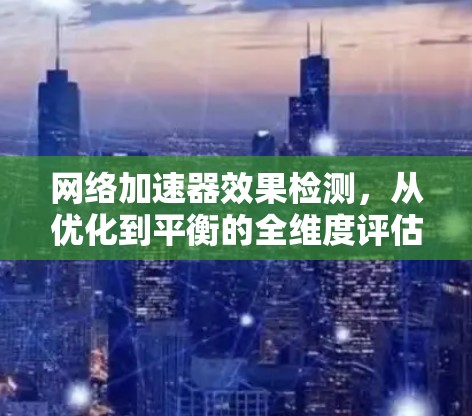 网络加速器效果检测,从优化到平衡的全维度评估 网络加速器效果检测,从优化到平衡的全维度评估