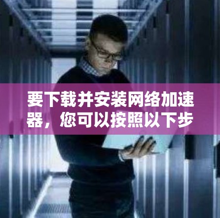 要下载并安装网络加速器，您可以按照以下步骤操作