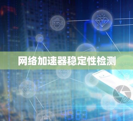网络加速器稳定性检测 网络加速器稳定性检测