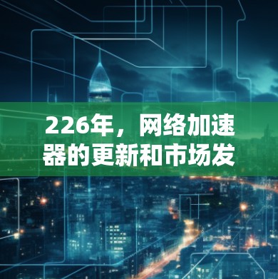 226年,网络加速器的更新和市场发展已经进入了一个新的阶段。以下是一些推荐的网络加速器,它们在性能、安全性和用户体验上都有所优势 226年,网络加速器的更新和市场发展已经进入了一个新的阶段。以下是一些推荐的网络加速器,它们在性能、安全性和用户体验上都有所优势