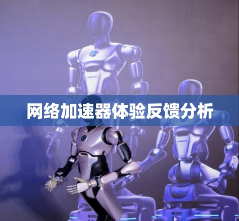 网络加速器体验反馈分析 网络加速器体验反馈分析